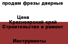  продам фрезы дверные › Цена ­ 15 000 - Красноярский край Строительство и ремонт » Инструменты   . Красноярский край